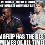 The other Image sites... | YO MEMEBASE, YOU'RE ALRIGHT AND IMMA LET YOU FINISH BUT; IMGFLIP HAS THE BEST MEMES OF ALL TIME! | image tagged in imma let you finish,kanye,interrupting kanye,memes,imgflip | made w/ Imgflip meme maker
