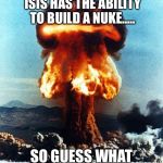 Nuke explosion #1 | SO THE MEDIA IS REPORTING ISIS HAS THE ABILITY TO BUILD A NUKE..... SO GUESS WHAT HAPPENS NEXT? DUH. | image tagged in nuke explosion 1 | made w/ Imgflip meme maker