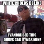White cholos be like | WHITE CHOLOS BE LIKE; I VANDALISED THIS DUDES CAR IT WAS MINE | image tagged in white cholos be like | made w/ Imgflip meme maker