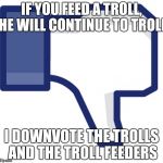 Thumbs down | IF YOU FEED A TROLL, HE WILL CONTINUE TO TROLL; I DOWNVOTE THE TROLLS AND THE TROLL FEEDERS | image tagged in thumbs down | made w/ Imgflip meme maker