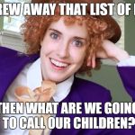 Overly Attached Condescending Wonka | YOU THREW AWAY THAT LIST OF NAMES? THEN WHAT ARE WE GOING TO CALL OUR CHILDREN? | image tagged in overly attached condescending wonka | made w/ Imgflip meme maker