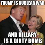 Hillary trump | TRUMP IS NUCLEAR WAR; AND HILLARY IS A DIRTY BOMB | image tagged in hillary trump | made w/ Imgflip meme maker