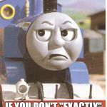 Thomas is not amused | HOW AM I GONNA KNOW WHAT YOU WANT ME TO DO; IF YOU DON'T "EXACTLY" TELL ME ALL OF THE DETAILS I NEED. | image tagged in thomas is not amused | made w/ Imgflip meme maker