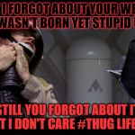 Star wars vader choke | SORRY I FORGOT ABOUT YOUR WEDDING I WASN'T BORN YET STUPID 😈; STILL YOU FORGOT ABOUT IT BUT I DON'T CARE #THUG LIFE 😎 | image tagged in star wars vader choke | made w/ Imgflip meme maker