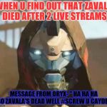 Destinyface | WHEN U FIND OUT THAT ZAVALA DIED AFTER 2 LIVE STREAMS; MESSAGE FROM ORYX- " HA HA HA SO ZAVALA'S DEAD WELL #SCREW U CAYDE6 | image tagged in destinyface | made w/ Imgflip meme maker