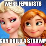 frozen | WE'RE FEMINISTS; WE CAN BUILD A STRAWMAN! | image tagged in frozen | made w/ Imgflip meme maker