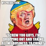 Trumpman | MY PREDICTION... "SCREW YOU GUYS, I'M DROPPING OUT AND TAKING ALL MY BUSINESS TO CHINA!" | image tagged in trumpman | made w/ Imgflip meme maker