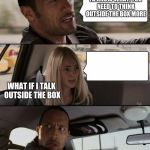 YA KNOW WHAT, YOU NEED TO THINK OUTSIDE THE BOX MORE WHAT IF I TALK OUTSIDE THE BOX | image tagged in memes,the rock driving | made w/ Imgflip meme maker
