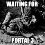 well rotting corpse | WAITING FOR; PORTAL 3 | image tagged in well rotting corpse | made w/ Imgflip meme maker