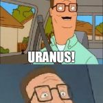 Bad Pun Hank Hill (No, I Did Not Make This Template) | WHERE IN THE SOLAR SYSTEM DOES THE LARGEST DEPOSITS OF METHANE GAS COME OUT OF? URANUS! | image tagged in bad pun hank hill,memes,bad pun,planet,solar system,funny | made w/ Imgflip meme maker