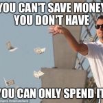 cash money | YOU CAN'T SAVE MONEY YOU DON'T HAVE; YOU CAN ONLY SPEND IT | image tagged in cash money | made w/ Imgflip meme maker