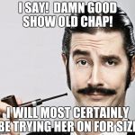 le snob | I SAY! 
DAMN GOOD SHOW OLD CHAP! I WILL MOST CERTAINLY BE TRYING HER ON FOR SIZE. | image tagged in le snob | made w/ Imgflip meme maker