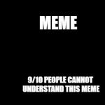 abstract meme | MEME; 9/10 PEOPLE CANNOT UNDERSTAND THIS MEME | image tagged in abstract meme | made w/ Imgflip meme maker
