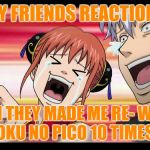 I'm still having nightmares..... | MY FRIENDS REACTIONS; WHEN THEY MADE ME RE- WATCH BOKU NO PICO 10 TIMES.... | image tagged in anime laugh | made w/ Imgflip meme maker