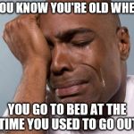 You know you're old when | YOU KNOW YOU'RE OLD WHEN YOU GO TO BED AT THE TIME YOU USED TO GO OUT | image tagged in black man crying | made w/ Imgflip meme maker