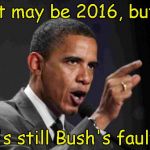 2016 but still Bush's fault | It may be 2016, but; it's still Bush's fault ! | image tagged in angry obama,blame bush | made w/ Imgflip meme maker