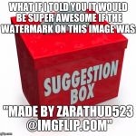 Could it be done? | WHAT IF I TOLD YOU IT WOULD BE SUPER AWESOME IF THE WATERMARK ON THIS IMAGE WAS:; "MADE BY ZARATHUD523 @IMGFLIP.COM" | image tagged in suggestion box | made w/ Imgflip meme maker