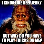 Bigfoot2 | I KINDA LIKE BEEF JERKY; BUT WHY DO YOU HAVE TO PLAY TRICKS ON ME? | image tagged in bigfoot2 | made w/ Imgflip meme maker