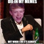 most interesting brian | I DON'T ALWAYS DIE IN MY MEMES; BUT WHEN I DO IT'S ALWAYS FROM SOME HORRIBLE, FREAK ACCIDENT THAT COULD ONLY HAPPEN TO ME | image tagged in most interesting brian | made w/ Imgflip meme maker