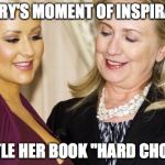 Hard Choices | HILLARY'S MOMENT OF INSPIRATION; TO TITLE HER BOOK "HARD CHOICES" | image tagged in hillary clinton,hard choices,hillary,christina aguilera | made w/ Imgflip meme maker