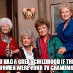 The Golden Girls | YOU HAD A GREAT CHILDHOOD IF THESE FOUR WOMEN WERE YOUR TV GRANDMOTHERS. | image tagged in golden girls,childhood | made w/ Imgflip meme maker
