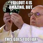 Fallout 4 fans | FALLOUT 4 IS AMAZING, BUT... THIS GOES TOO FAR! | image tagged in all hail mighty fallout | made w/ Imgflip meme maker