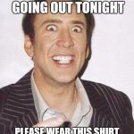 My dad when I want to go and have a laugh with my mates  | HEY I HEARD YOU WERE GOING OUT TONIGHT; PLEASE WEAR THIS SHIRT THAT DEFINITELY ISN'T BUGGED | image tagged in cage is watching | made w/ Imgflip meme maker