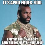 Mr T | IT'S APRIL FOOLS, FOOL; I PITY DA FOOL THAT DON'T BELIVE IN HOGWARTS #HUFFLEPUFF | image tagged in mr t,april fools,harry potter,hogwarts,hufflepuff | made w/ Imgflip meme maker