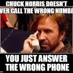 Chuck Norris Telemarketing | CHUCK NORRIS DOESN'T EVER CALL THE WRONG NUMBER; YOU JUST ANSWER THE WRONG PHONE | image tagged in chuck norris telemarketing | made w/ Imgflip meme maker