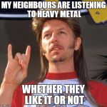 I'm a Rocker | MY NEIGHBOURS ARE LISTENING TO HEAVY METAL; WHETHER THEY LIKE IT OR NOT | image tagged in i'm a rocker | made w/ Imgflip meme maker