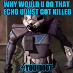 star wars arc trooper | WHY WOULD U DO THAT ECHO U JUST GOT KILLED; #YOUIDIOT | image tagged in star wars arc trooper | made w/ Imgflip meme maker