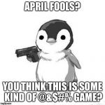 What If I Told You Penguins Can't Take A Joke | APRIL FOOLS? YOU THINK THIS IS SOME KIND OF @&$#% GAME? | image tagged in penguin holding gun,memes | made w/ Imgflip meme maker