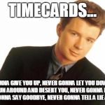 Rick Astley | TIMECARDS... NEVER GONNA GIVE YOU UP, NEVER GONNA LET YOU DOWN, NEVER GONNA RUN AROUND AND DESERT YOU, NEVER GONNA MAKE YOU CRY, NEVER GONNA SAY GOODBYE, NEVER GONNA TELL A LIE AND HURT YOU | image tagged in rick astley | made w/ Imgflip meme maker