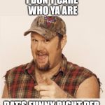 Larry the Cable Guy | I DON'T CARE WHO YA ARE; DAT'S FUNNY RIGHT DER | image tagged in larry the cable guy,dats funny,funny,memes,redneck | made w/ Imgflip meme maker