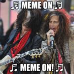 "Dream On" -Aerosmith ♬ | ♬ MEME ON ♬; ♬ MEME ON! ♬ | image tagged in aerosmith,memes | made w/ Imgflip meme maker