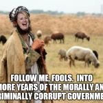 Hillary Sheep Herder | FOLLOW ME, FOOLS.  INTO MORE YEARS OF THE MORALLY AND CRIMINALLY CORRUPT GOVERNMENT | image tagged in hillary sheep herder | made w/ Imgflip meme maker