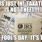 April Fools.  | THIS JUST IN!  TAXATION IS NOT THEFT!!! APRIL FOOL'S DAY.  IT'S THEFT. | image tagged in taxes,taxation,theft,april fools | made w/ Imgflip meme maker