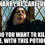 Snape | HARRY BE CAREFUL; DO YOU WANT TO KILL ME, WITH THIS POTION? | image tagged in snape rape,harry potter,funny meme,hogwarts,magician | made w/ Imgflip meme maker
