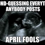 sonogram | SECOND-GUESSING EVERYTHING ANYBODY POSTS; APRIL FOOLS | image tagged in sonogram | made w/ Imgflip meme maker