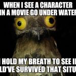 Weird Stuff I Do Potoo | WHEN I SEE A CHARACTER IN A MOVIE GO UNDER WATER; I HOLD MY BREATH TO SEE IF I COULD'VE SURVIVED THAT SITUATION | image tagged in memes,weird stuff i do potoo | made w/ Imgflip meme maker