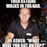 Fred Astaire walks into a bar | FRED ASTAIRE WALKS IN THE BAR. HE ASKED, “WHAT HAVE YOU GOT ON TAP?” | image tagged in jason the bartender,meme,memes,fred astaire | made w/ Imgflip meme maker