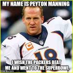 Peyton Manning  | MY NAME IS PEYTON MANNING; I WISH THE PACKERS BEAT ME AND WENT TO THE SUPERBOWL | image tagged in peyton manning | made w/ Imgflip meme maker