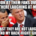 man utd | LOOK AT THEM FANS OVER THERE LAUGHING AT ME; AT LEAST THEY ARE NOT LAUGHING BEHIND MY BACK, RIGHT, GIGGSY | image tagged in man utd | made w/ Imgflip meme maker