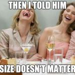 Laughing Women | THEN I TOLD HIM SIZE DOESN'T MATTER | image tagged in laughing women,memes | made w/ Imgflip meme maker