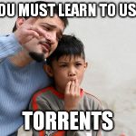 learn torrents | YOU MUST LEARN TO USE; TORRENTS | image tagged in fathers advice,learn torrents | made w/ Imgflip meme maker