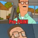 Bad Pun Hank Hill | I got hit by a pro fighter, so do you know what I felt? Pro-PAIN! | image tagged in bad pun hank hill,memes,propane,fight,pro,pain | made w/ Imgflip meme maker