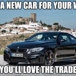 Bmw | GET A NEW CAR FOR YOUR WIFE; YOU'LL LOVE THE TRADE | image tagged in bmw | made w/ Imgflip meme maker