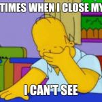 Eyes closed | SOMETIMES WHEN I CLOSE MY EYES I CAN'T SEE | image tagged in homer facepalm | made w/ Imgflip meme maker