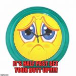 Sad Clock | IT'S HALF PAST GET YOUR BUTT UP!!!!! | image tagged in sad clock | made w/ Imgflip meme maker