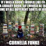 girl with books | IF I WAS A BOOK, I WOULD LIKE TO BE A LIBRARY BOOK, SO I WOULD BE TAKEN HOME BY ALL DIFFERENT SORTS OF KIDS. –CORNELIA FUNKE | image tagged in girl with books | made w/ Imgflip meme maker